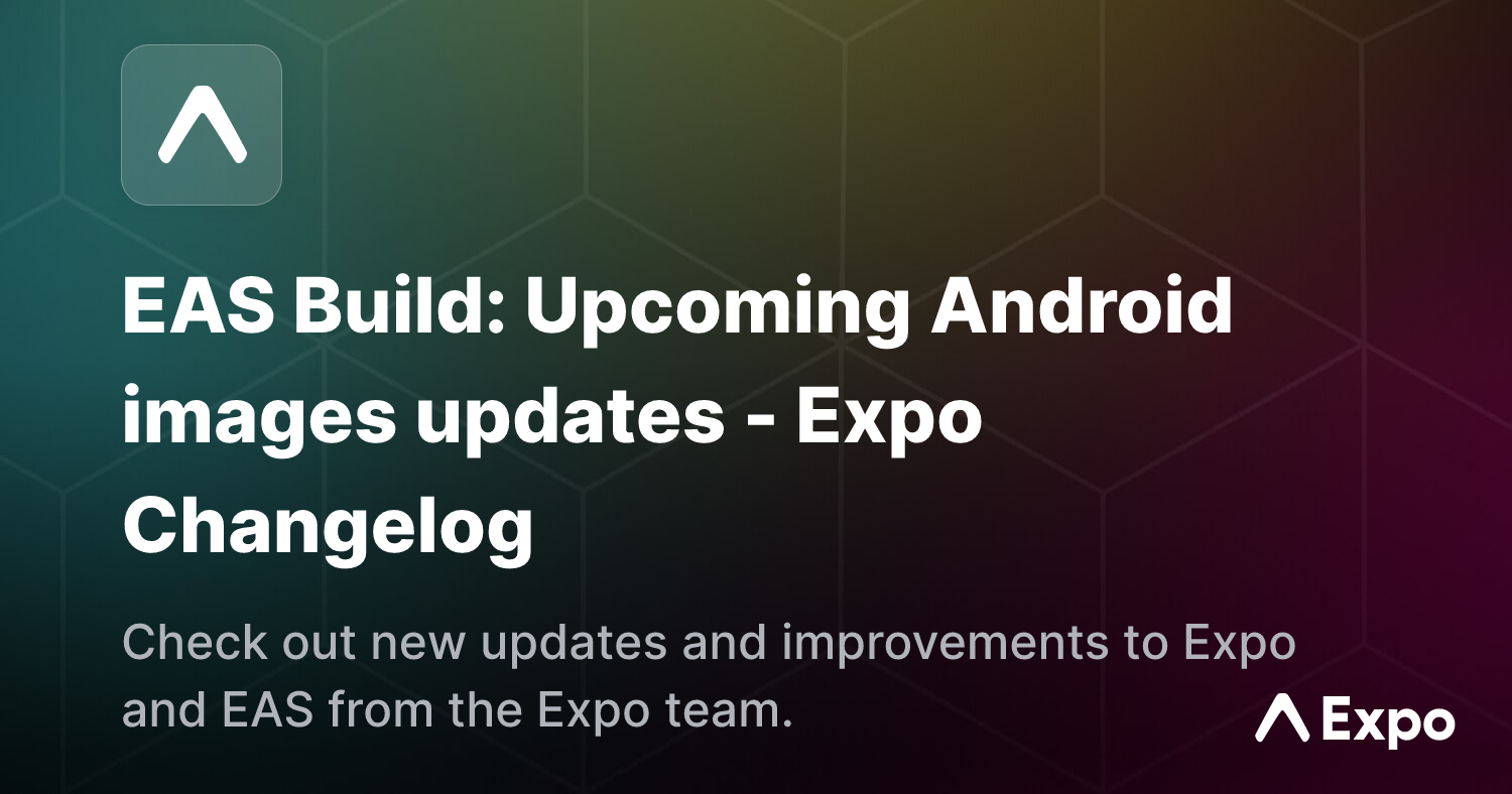 EAS Build: Upcoming Android images updates - Expo Changelog